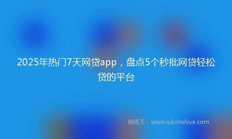 2025年热门7天网贷app，盘点5个秒批网贷轻松贷的平台