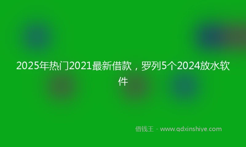 2025年热门2021最新借款，罗列5个2024放水软件