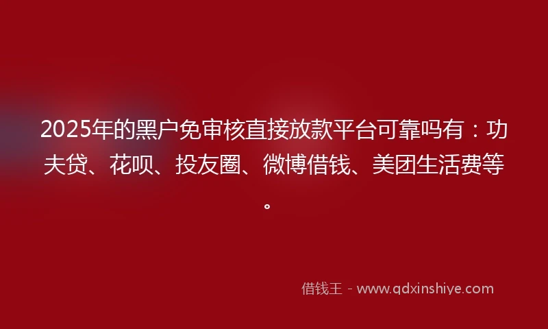 2025年的黑户免审核直接放款平台可靠吗有：功夫贷、花呗、投友圈、微博借钱、美团生活费等。