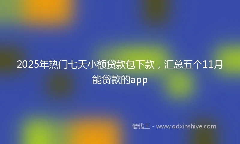2025年热门七天小额贷款包下款，汇总五个11月能贷款的app