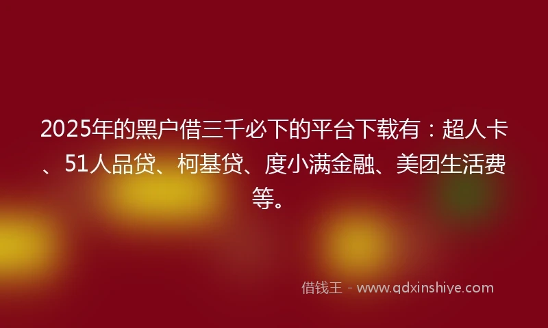 2025年的黑户借三千必下的平台下载有：超人卡、51人品贷、柯基贷、度小满金融、美团生活费等。