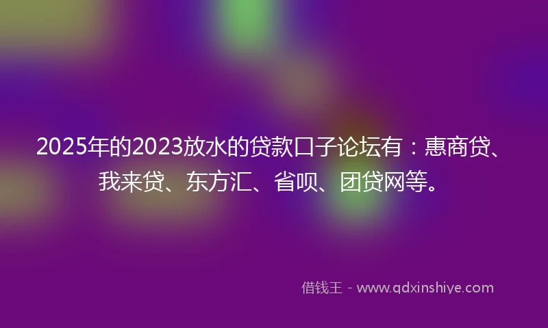 2025年的2023放水的贷款口子论坛有:惠商贷、我来贷、东方汇、省呗、团贷网等。