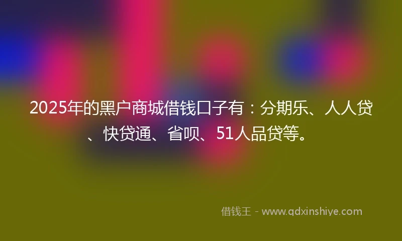 2025年的黑户商城借钱口子有：分期乐、人人贷、快贷通、省呗、51人品贷等。