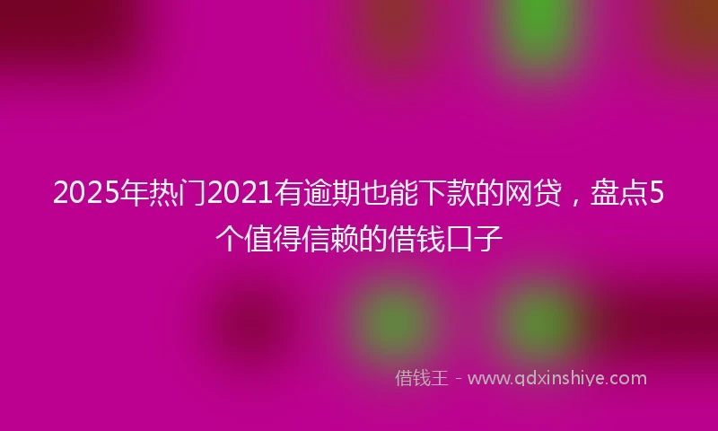 2025年热门2021有逾期也能下款的网贷，盘点5个值得信赖的借钱口子