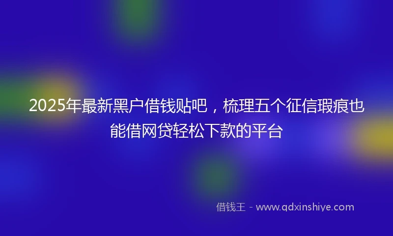 2025年最新黑户借钱贴吧，梳理五个征信瑕疵也能借网贷轻松下款的平台