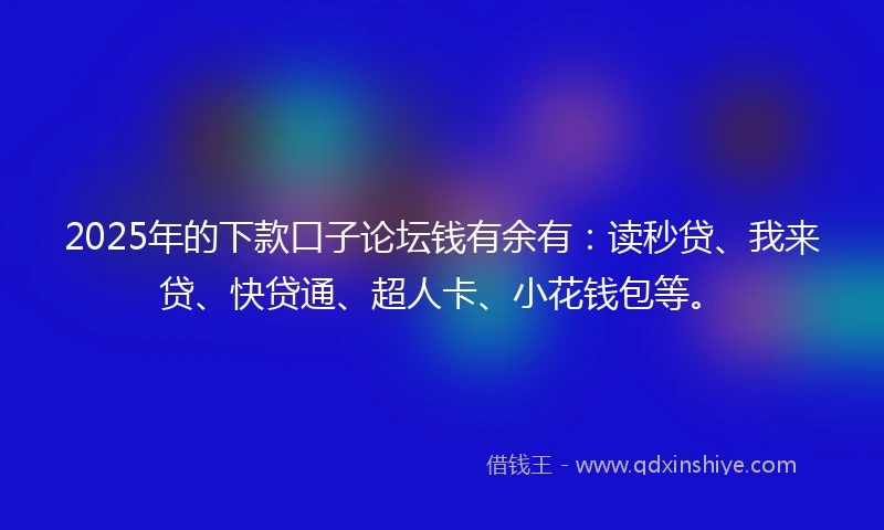 2025年的下款口子论坛钱有余有：读秒贷、我来贷、快贷通、超人卡、小花钱包等。