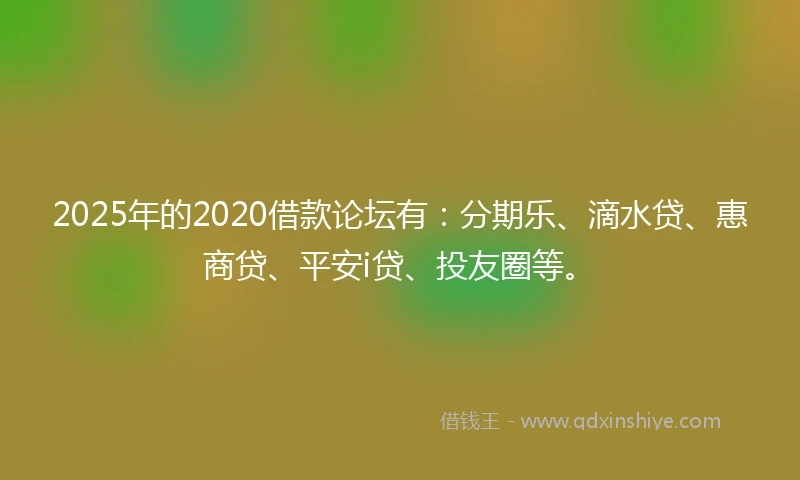 2025年的2020借款论坛有：分期乐、滴水贷、惠商贷、平安i贷、投友圈等。