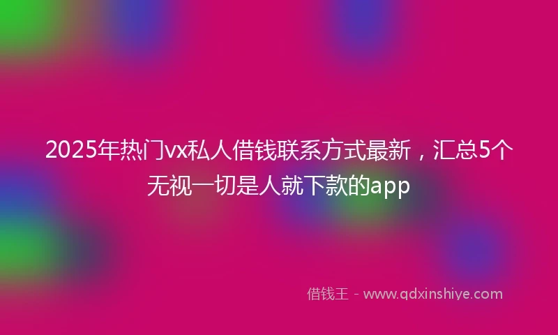 2025年热门vx私人借钱联系方式最新，汇总5个无视一切是人就下款的app