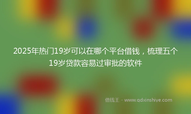 2025年热门19岁可以在哪个平台借钱，梳理五个19岁贷款容易过审批的软件