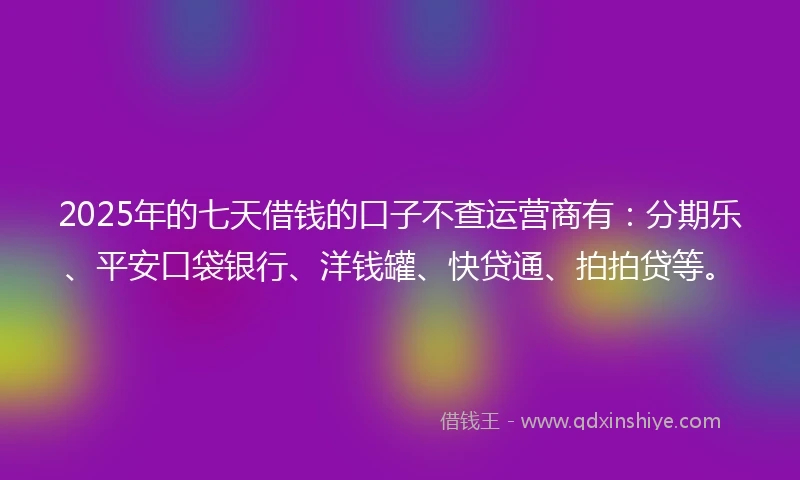 2025年的七天借钱的口子不查运营商有：分期乐、平安口袋银行、洋钱罐、快贷通、拍拍贷等。