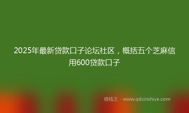2025年最新贷款口子论坛社区，概括五个芝麻信用600贷款口子