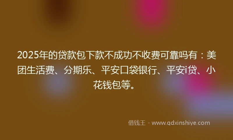 2025年的贷款包下款不成功不收费可靠吗有：美团生活费、分期乐、平安口袋银行、平安i贷、小花钱包等。