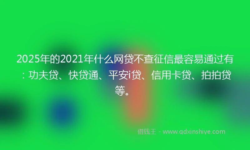 2025年的2021年什么网贷不查征信最容易通过有：功夫贷、快贷通、平安i贷、信用卡贷、拍拍贷等。