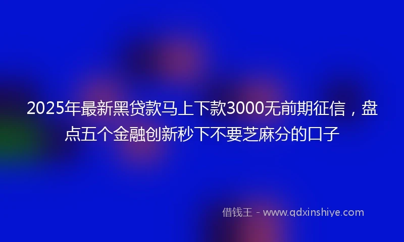 2025年最新黑贷款马上下款3000无前期征信，盘点五个金融创新秒下不要芝麻分的口子