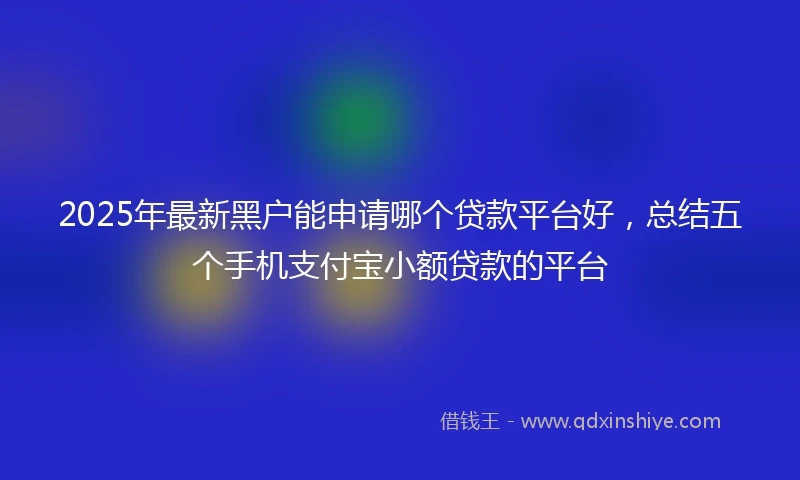 2025年最新黑户能申请哪个贷款平台好，总结五个手机支付宝小额贷款的平台