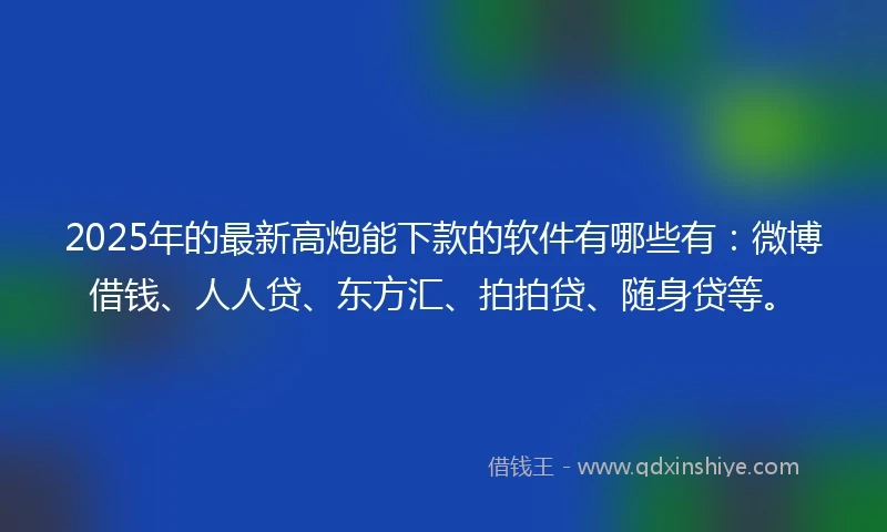 2025年的最新高炮能下款的软件有哪些有：微博借钱、人人贷、东方汇、拍拍贷、随身贷等。