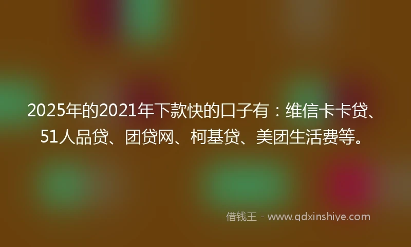 2025年的2021年下款快的口子有：维信卡卡贷、51人品贷、团贷网、柯基贷、美团生活费等。