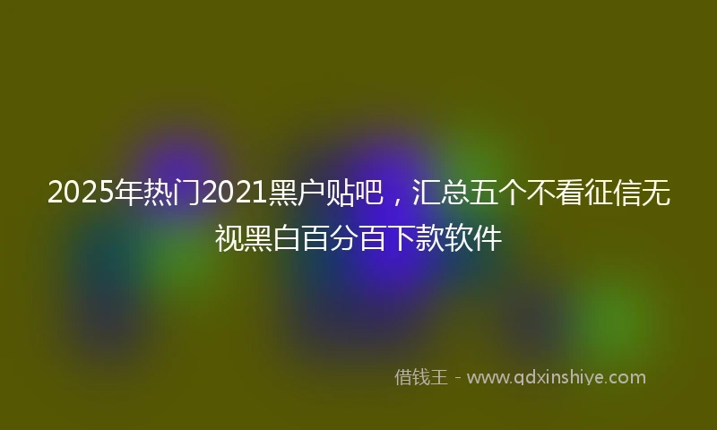 2025年热门2021黑户贴吧，汇总五个不看征信无视黑白百分百下款软件