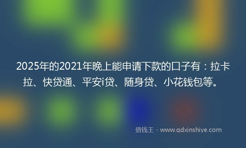 2025年的2021年晚上能申请下款的口子有：拉卡拉、快贷通、平安i贷、随身贷、小花钱包等。