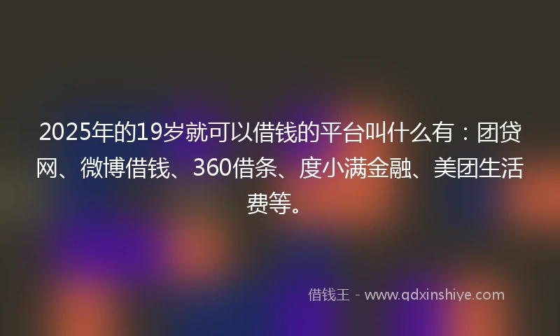2025年的19岁就可以借钱的平台叫什么有：团贷网、微博借钱、360借条、度小满金融、美团生活费等。