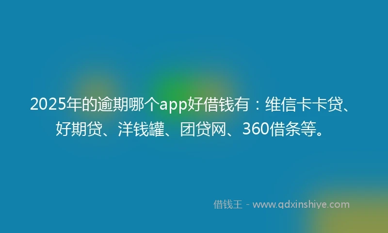 2025年的逾期哪个app好借钱有：维信卡卡贷、好期贷、洋钱罐、团贷网、360借条等。