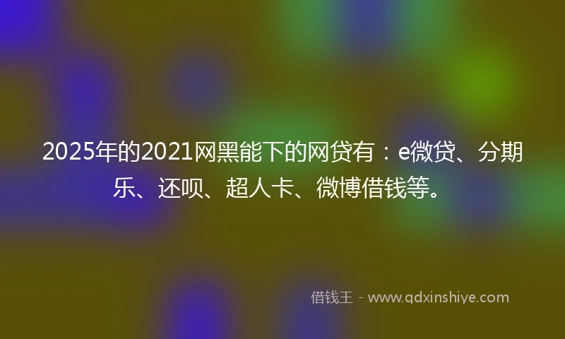 2025年的2021网黑能下的网贷有：e微贷、分期乐、还呗、超人卡、微博借钱等。