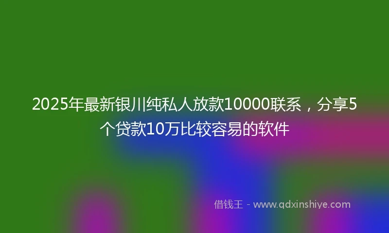 2025年最新银川纯私人放款10000联系，分享5个贷款10万比较容易的软件