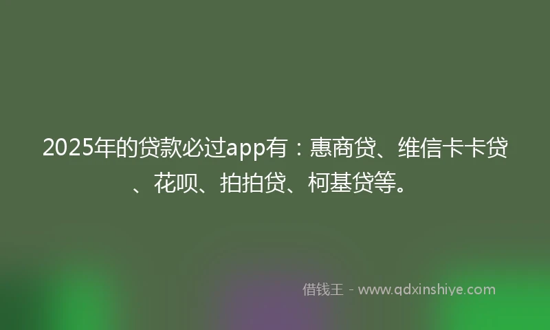 2025年的贷款必过app有：惠商贷、维信卡卡贷、花呗、拍拍贷、柯基贷等。