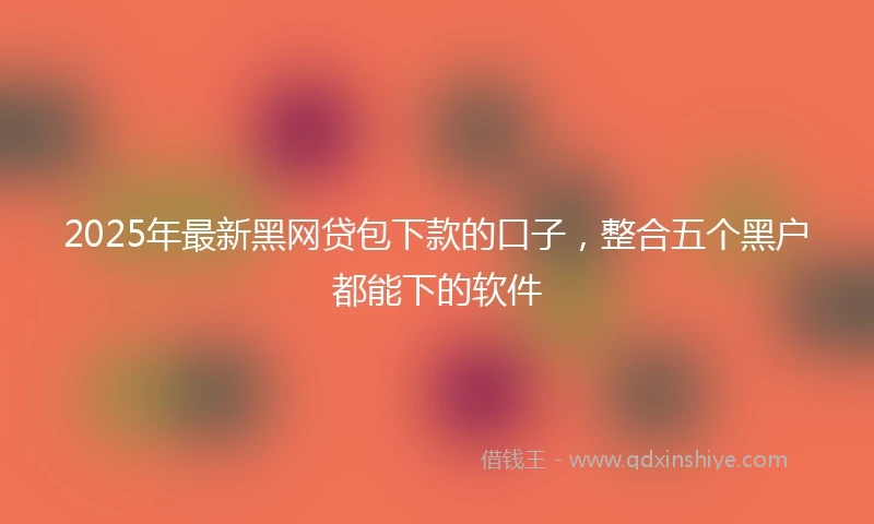 2025年最新黑网贷包下款的口子，整合五个黑户都能下的软件