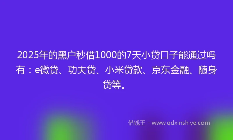 2025年的黑户秒借1000的7天小贷口子能通过吗有：e微贷、功夫贷、小米贷款、京东金融、随身贷等。