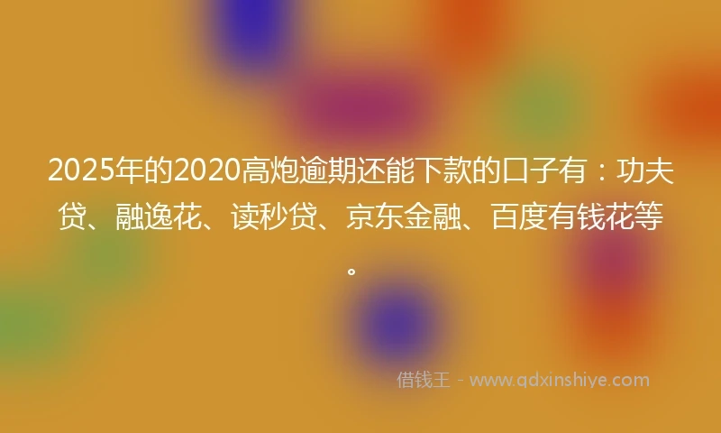 2025年的2020高炮逾期还能下款的口子有：功夫贷、融逸花、读秒贷、京东金融、百度有钱花等。