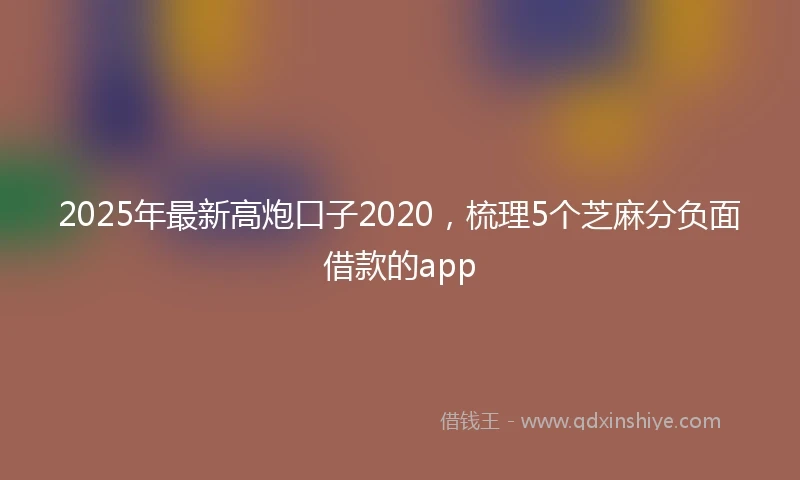 2025年最新高炮口子2020，梳理5个芝麻分负面借款的app