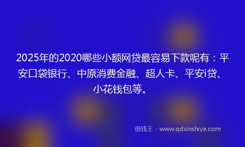 2025年的2020哪些小额网贷最容易下款呢有：平安口袋银行、中原消费金融、超人卡、平安i贷、小花钱包等。