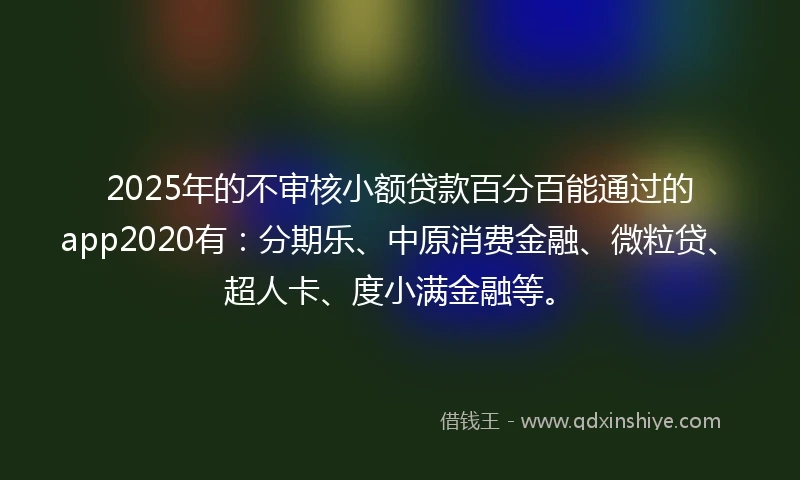 2025年的不审核小额贷款百分百能通过的app2020有：分期乐、中原消费金融、微粒贷、超人卡、度小满金融等。