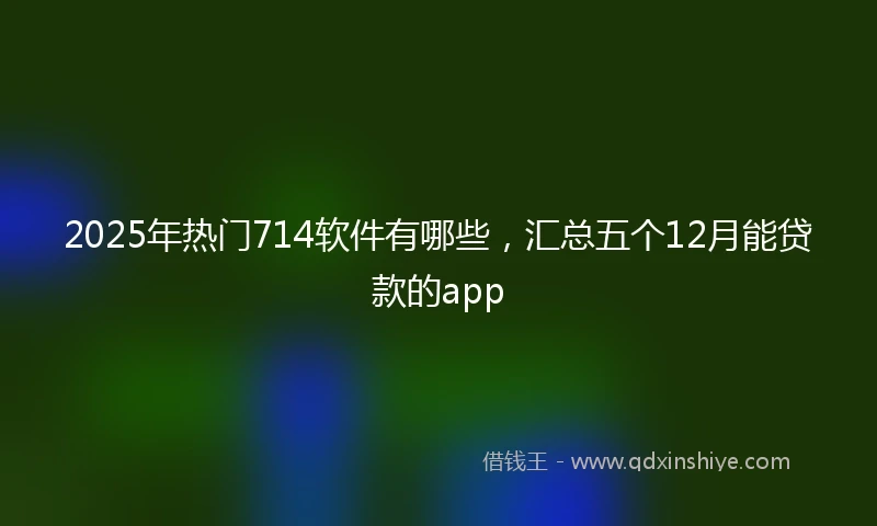 2025年热门714软件有哪些，汇总五个12月能贷款的app