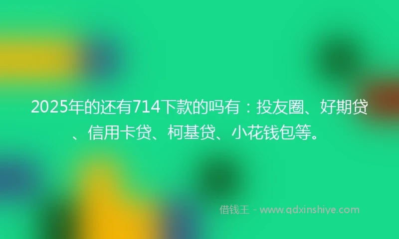2025年的还有714下款的吗有：投友圈、好期贷、信用卡贷、柯基贷、小花钱包等。
