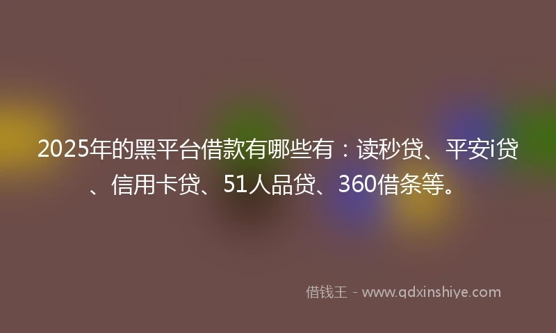 2025年的黑平台借款有哪些有：读秒贷、平安i贷、信用卡贷、51人品贷、360借条等。