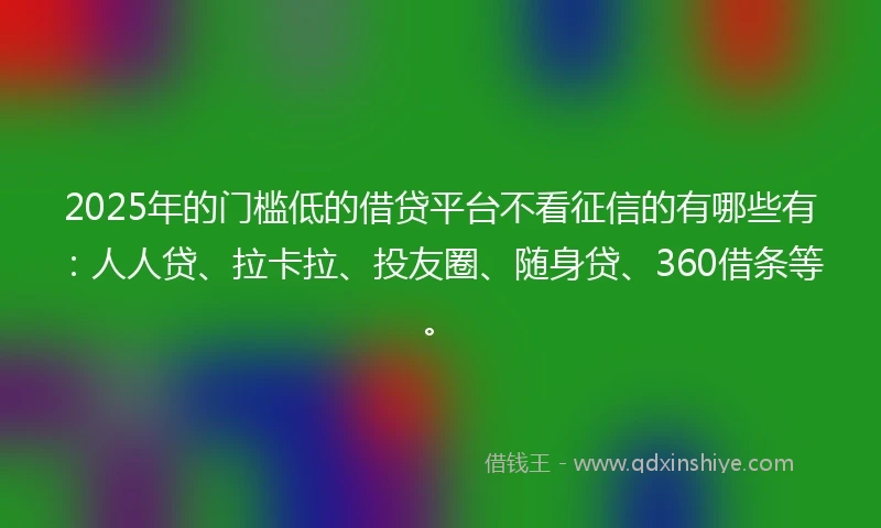 2025年的门槛低的借贷平台不看征信的有哪些有：人人贷、拉卡拉、投友圈、随身贷、360借条等。