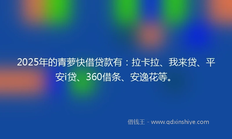 2025年的青萝快借贷款有：拉卡拉、我来贷、平安i贷、360借条、安逸花等。
