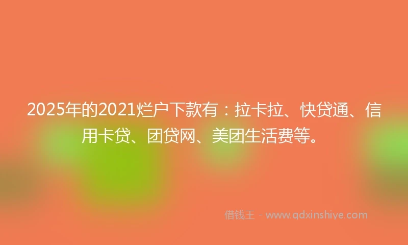 2025年的2021烂户下款有：拉卡拉、快贷通、信用卡贷、团贷网、美团生活费等。