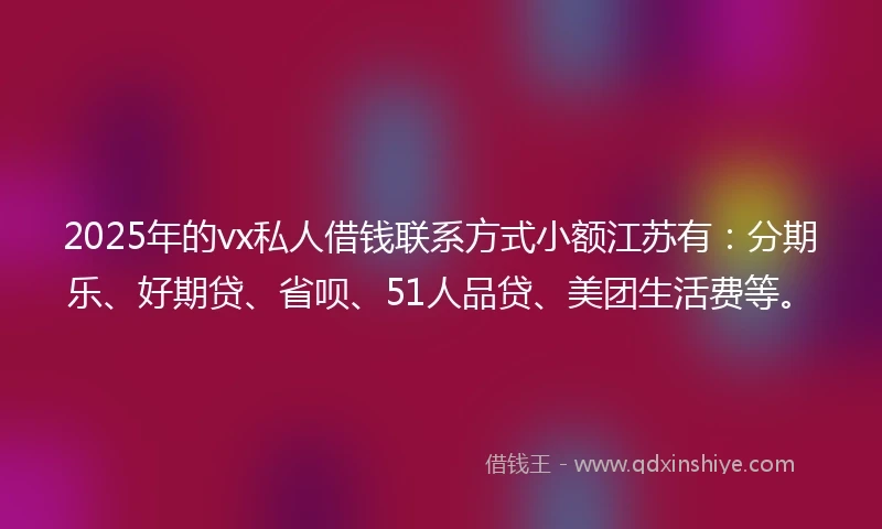 2025年的vx私人借钱联系方式小额江苏有：分期乐、好期贷、省呗、51人品贷、美团生活费等。