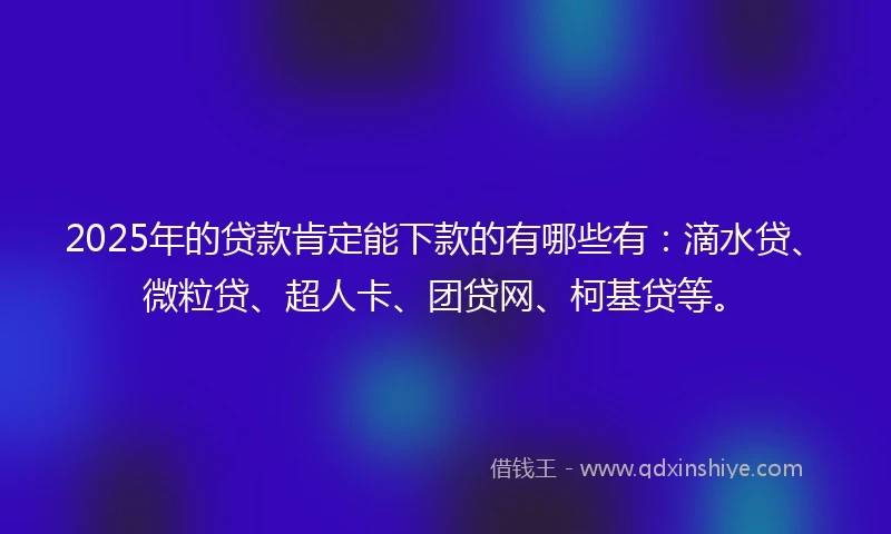 2025年的贷款肯定能下款的有哪些有：滴水贷、微粒贷、超人卡、团贷网、柯基贷等。