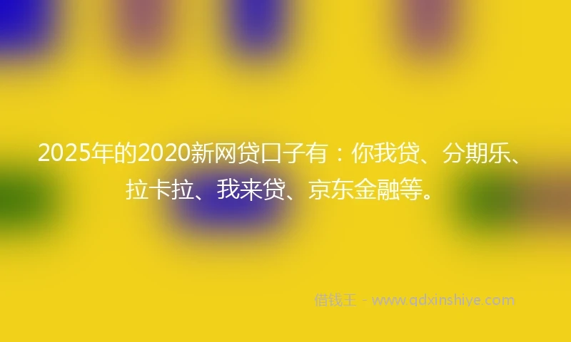 2025年的2020新网贷口子有：你我贷、分期乐、拉卡拉、我来贷、京东金融等。