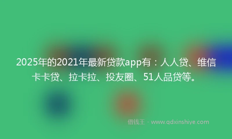 2025年的2021年最新贷款app有：人人贷、维信卡卡贷、拉卡拉、投友圈、51人品贷等。