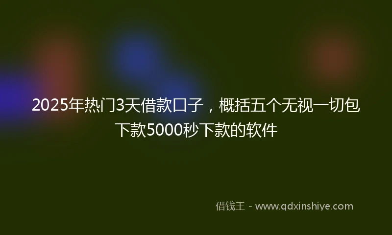 2025年热门3天借款口子，概括五个无视一切包下款5000秒下款的软件