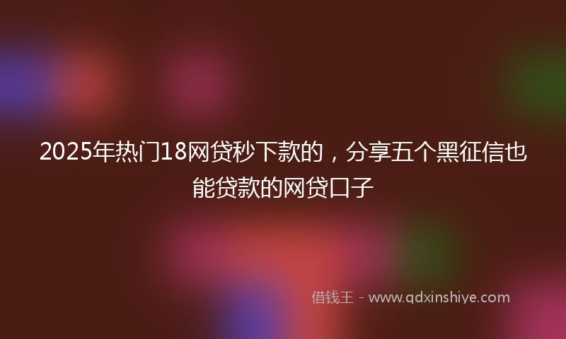 2025年热门18网贷秒下款的，分享五个黑征信也能贷款的网贷口子