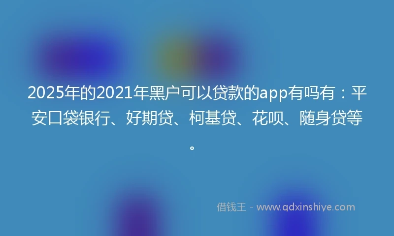 2025年的2021年黑户可以贷款的app有吗有：平安口袋银行、好期贷、柯基贷、花呗、随身贷等。