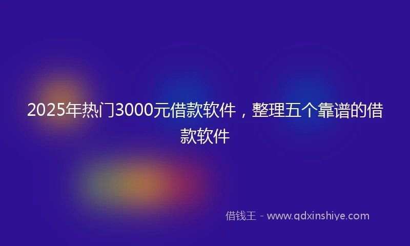 2025年热门3000元借款软件，整理五个靠谱的借款软件