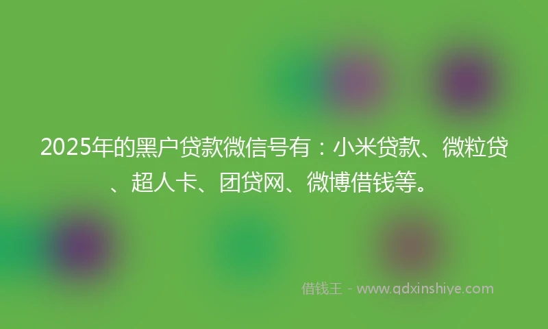 2025年的黑户贷款微信号有：小米贷款、微粒贷、超人卡、团贷网、微博借钱等。