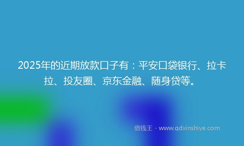 2025年的近期放款口子有：平安口袋银行、拉卡拉、投友圈、京东金融、随身贷等。